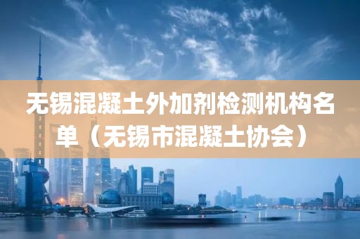 无锡混凝土外加剂检测机构名单（无锡市混凝土协会）