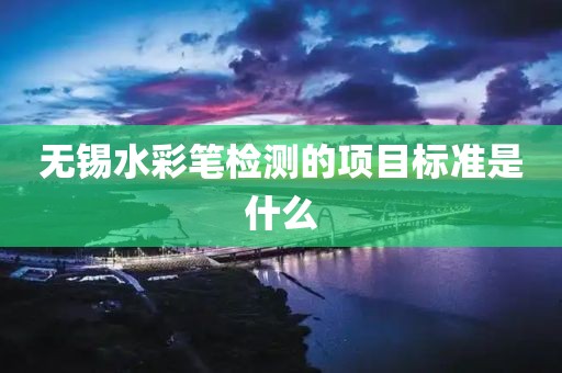 无锡水彩笔检测的项目标准是什么