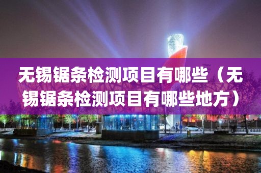 无锡锯条检测项目有哪些（无锡锯条检测项目有哪些地方）