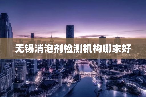 无锡消泡剂检测机构哪家好