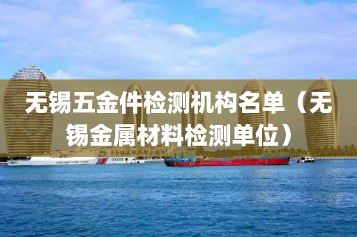 无锡五金件检测机构名单（无锡金属材料检测单位）