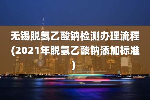 无锡脱氢乙酸钠检测办理流程(2021年脱氢乙酸钠添加标准) 